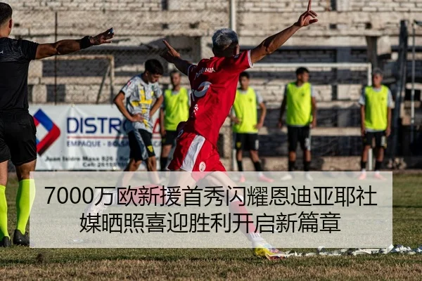 7000万欧新援首秀闪耀恩迪亚耶社媒晒照喜迎胜利开启新篇章